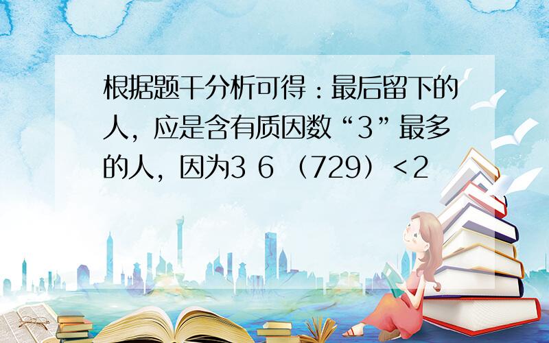 根据题干分析可得：最后留下的人，应是含有质因数“3”最多的人，因为3 6 （729）＜2