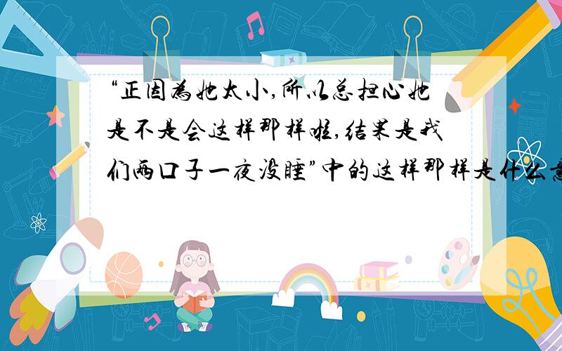 “正因为她太小,所以总担心她是不是会这样那样啦,结果是我们两口子一夜没睡”中的这样那样是什么意思?