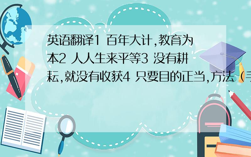 英语翻译1 百年大计,教育为本2 人人生来平等3 没有耕耘,就没有收获4 只要目的正当,方法（手段）并不重要