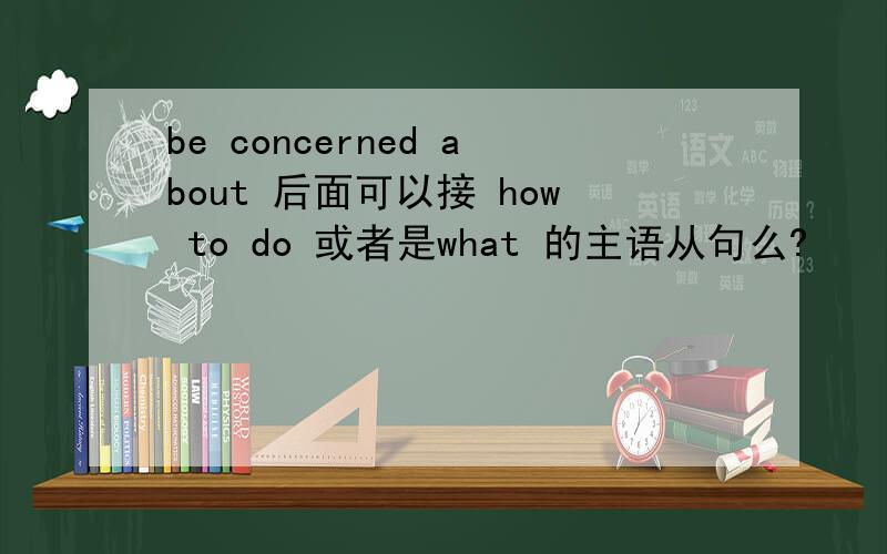 be concerned about 后面可以接 how to do 或者是what 的主语从句么?