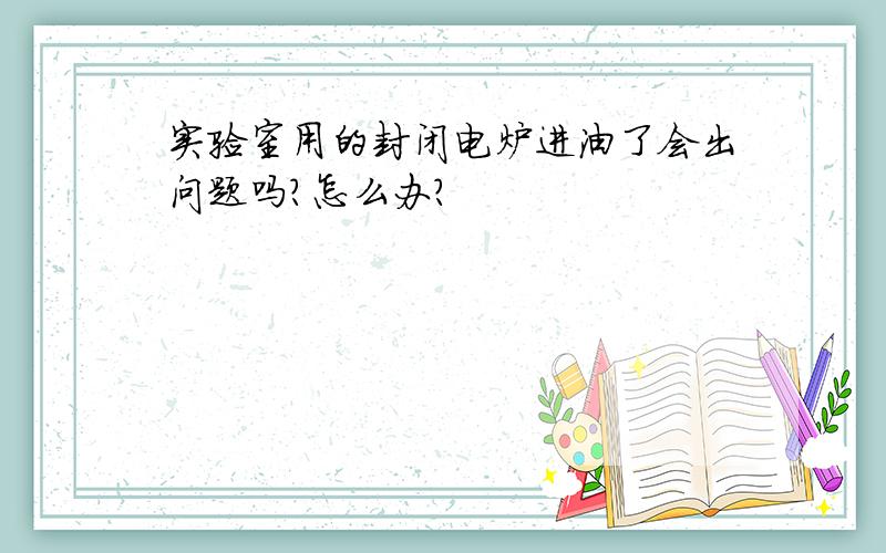 实验室用的封闭电炉进油了会出问题吗?怎么办?