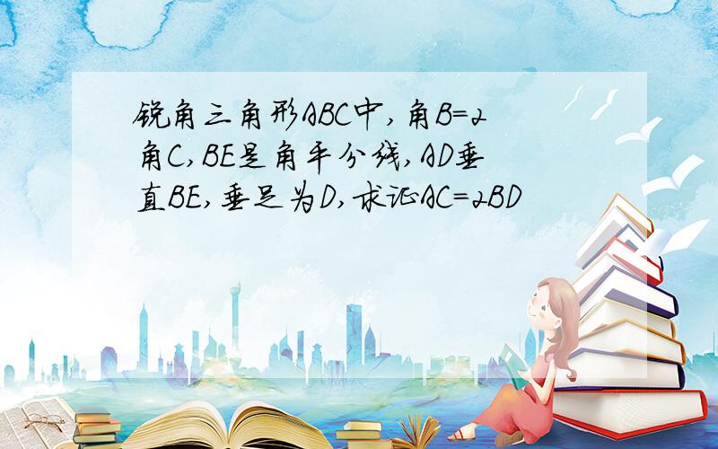 锐角三角形ABC中,角B=2角C,BE是角平分线,AD垂直BE,垂足为D,求证AC=2BD