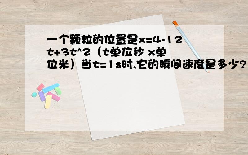 一个颗粒的位置是x=4-12t+3t^2（t单位秒 x单位米）当t=1s时,它的瞬间速度是多少?