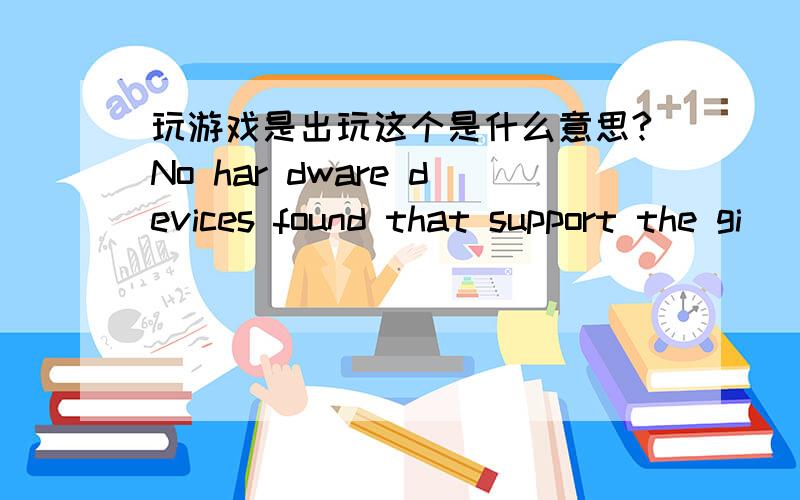 玩游戏是出玩这个是什么意思?No har dware devices found that support the gi