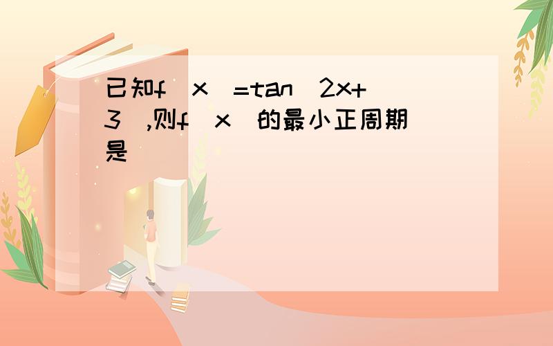 已知f(x)=tan(2x+3),则f(x)的最小正周期是