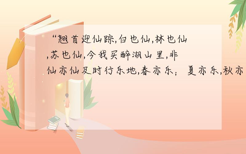 “翘首迎仙踪,白也仙,林也仙,苏也仙,今我买醉湖山里,非仙亦仙及时行乐地,春亦乐；夏亦乐,秋亦乐,