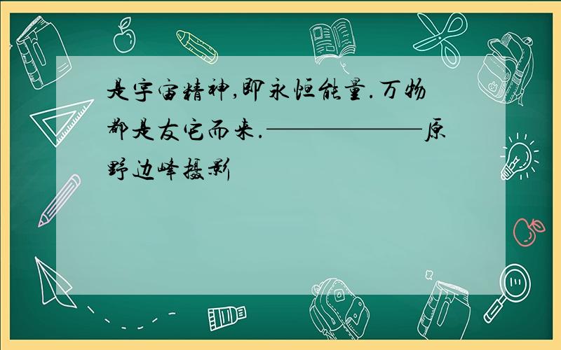 是宇宙精神,即永恒能量.万物都是友它而来.——————原野边峰摄影