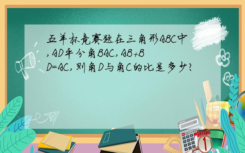 五羊杯竞赛题在三角形ABC中,AD平分角BAC,AB+BD＝AC,则角D与角C的比是多少?