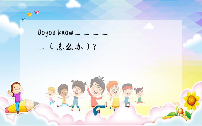 Doyou know_____(怎么办)?