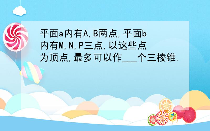 平面a内有A,B两点,平面b内有M,N,P三点,以这些点为顶点,最多可以作___个三棱锥.