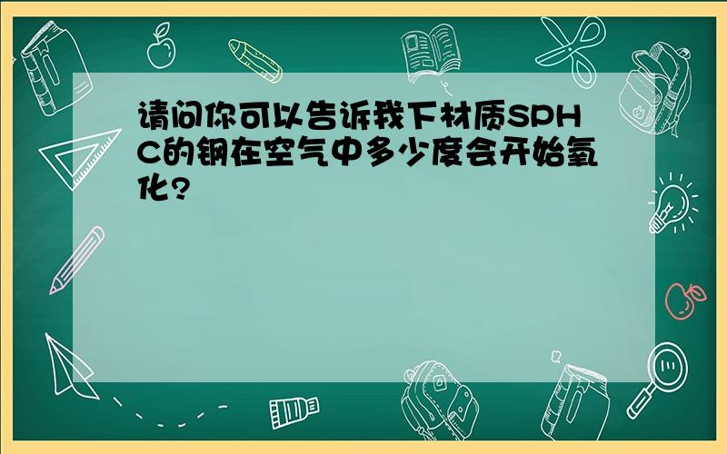 请问你可以告诉我下材质SPHC的钢在空气中多少度会开始氧化?