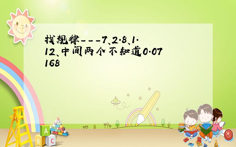 找规律---7、2.8、1.12、中间两个不知道0.07168