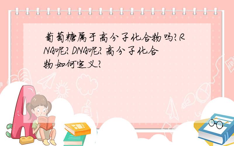 葡萄糖属于高分子化合物吗?RNA呢?DNA呢?高分子化合物如何定义?