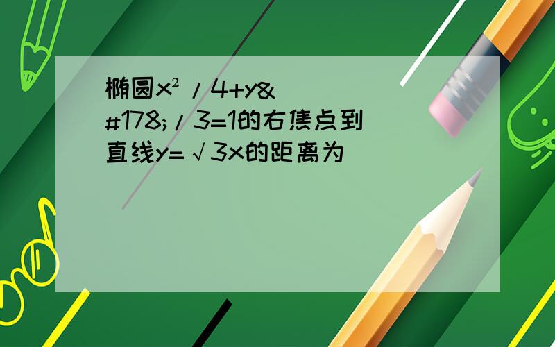 椭圆x²/4+y²/3=1的右焦点到直线y=√3x的距离为