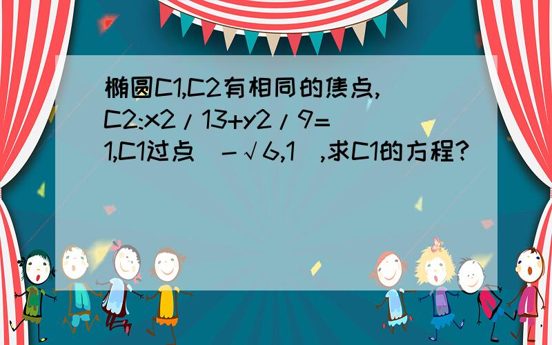 椭圆C1,C2有相同的焦点,C2:x2/13+y2/9=1,C1过点(-√6,1),求C1的方程?