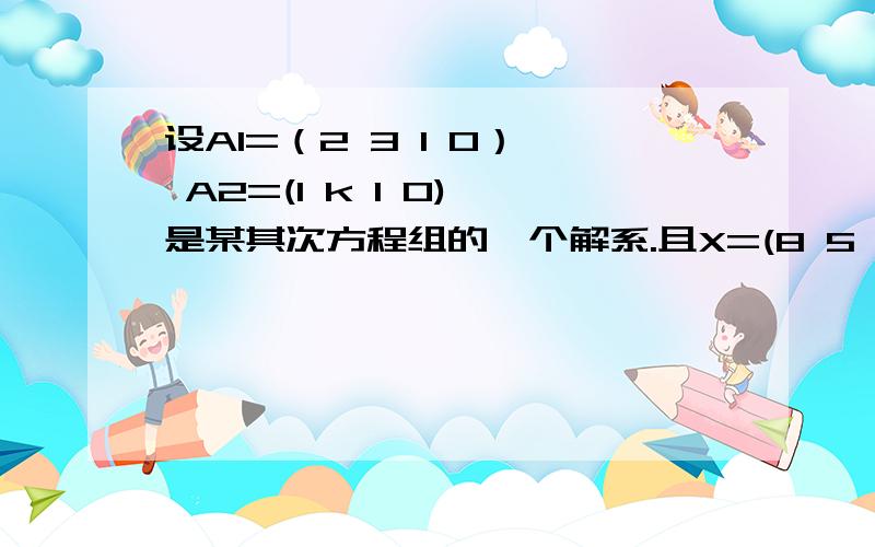 设A1=（2 3 1 0）' A2=(1 k 1 0)'是某其次方程组的一个解系.且X=(8 5 3 0)是一个解向量