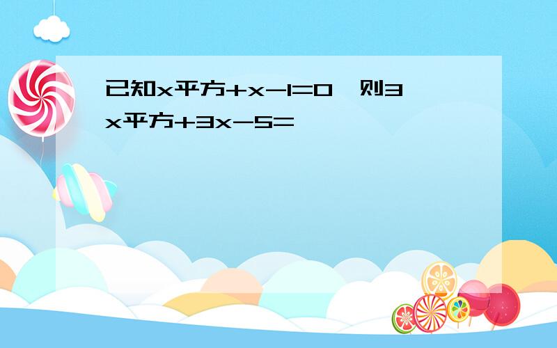 已知x平方+x-1=0,则3x平方+3x-5=