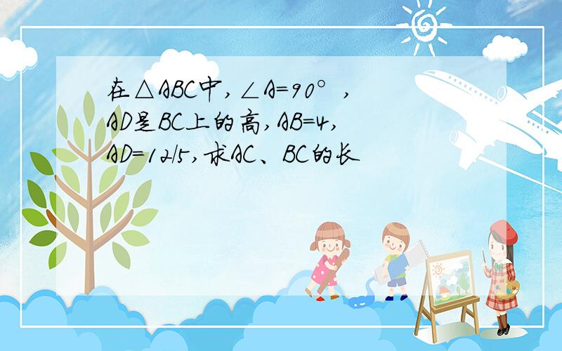 在△ABC中,∠A=90°,AD是BC上的高,AB=4,AD=12/5,求AC、BC的长