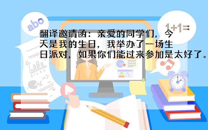 翻译邀请函：亲爱的同学们，今天是我的生日，我举办了一场生日派对，如果你们能过来参加是太好了。 你的朋友 xxx