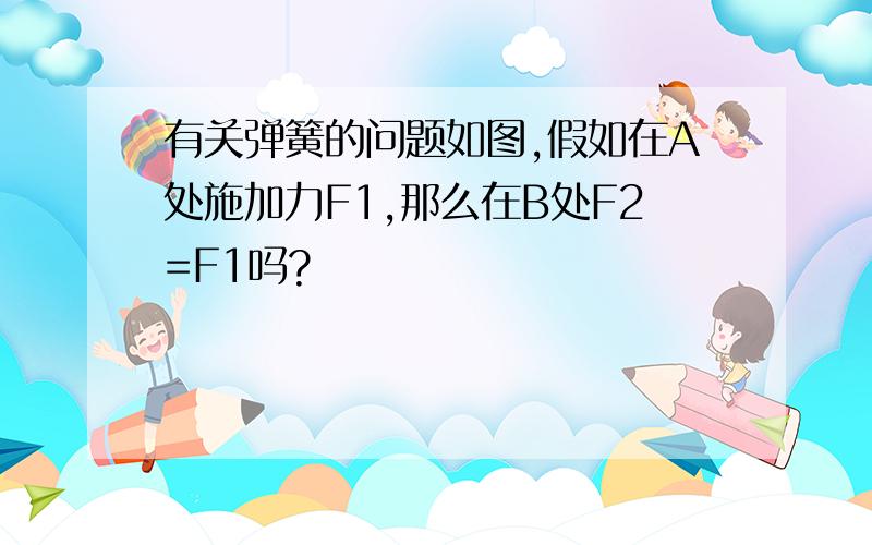 有关弹簧的问题如图,假如在A处施加力F1,那么在B处F2=F1吗?