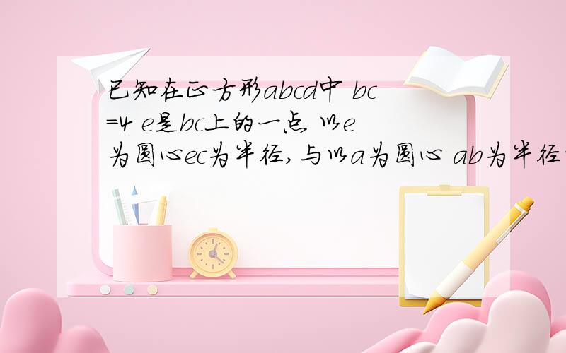 已知在正方形abcd中 bc=4 e是bc上的一点 以e为圆心ec为半径,与以a为圆心 ab为半径的圆弧切于点f