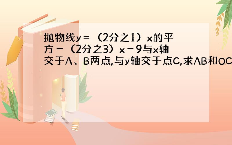 抛物线y＝（2分之1）x的平方－（2分之3）x－9与x轴交于A、B两点,与y轴交于点C,求AB和OC的长