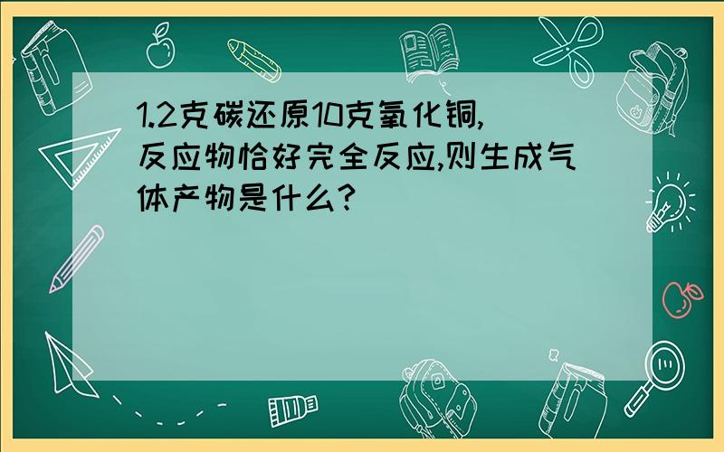 1.2克碳还原10克氧化铜,反应物恰好完全反应,则生成气体产物是什么?