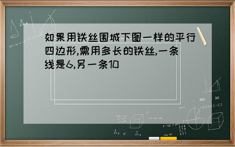 如果用铁丝围城下图一样的平行四边形,需用多长的铁丝,一条线是6,另一条10