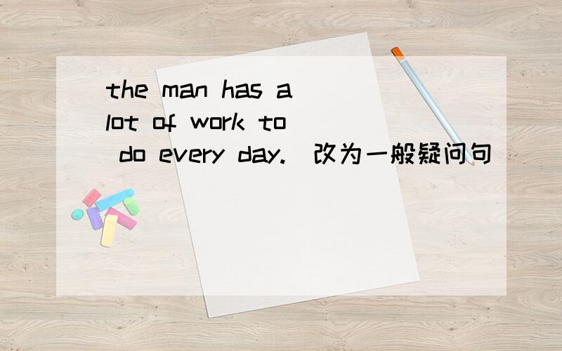 the man has a lot of work to do every day.（改为一般疑问句）