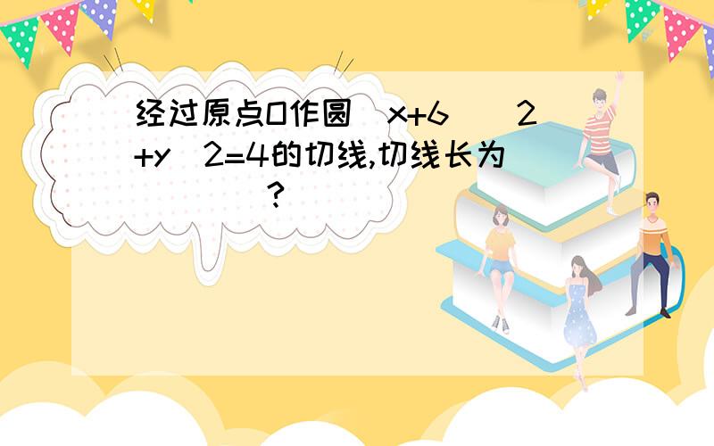 经过原点O作圆（x+6）^2+y^2=4的切线,切线长为____?