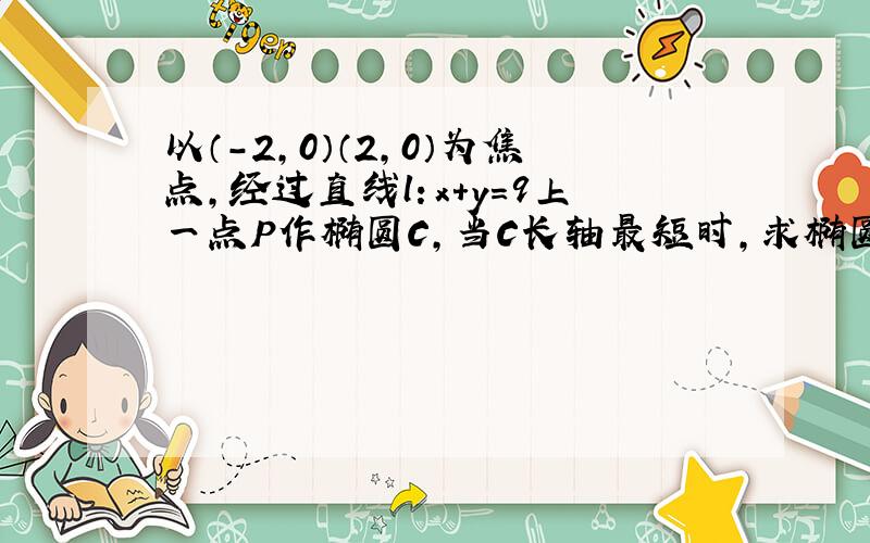 以（-2,0）（2,0）为焦点,经过直线l：x+y=9上一点P作椭圆C,当C长轴最短时,求椭圆C的方程.