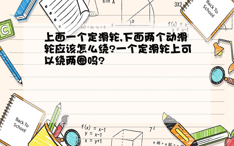 上面一个定滑轮,下面两个动滑轮应该怎么绕?一个定滑轮上可以绕两圈吗?