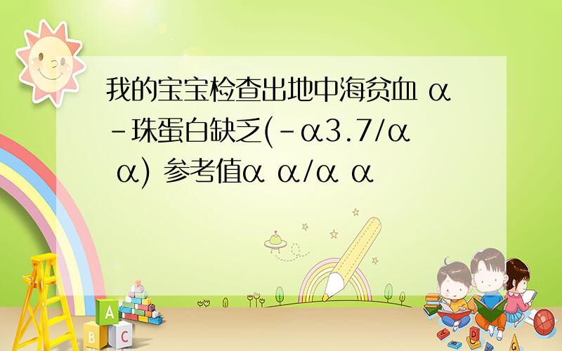 我的宝宝检查出地中海贫血 α-珠蛋白缺乏(-α3.7/α α) 参考值α α/α α