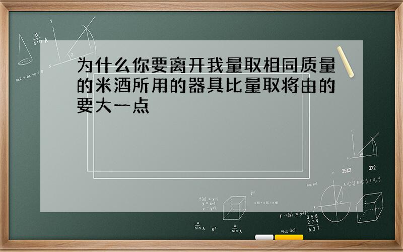 为什么你要离开我量取相同质量的米酒所用的器具比量取将由的要大一点