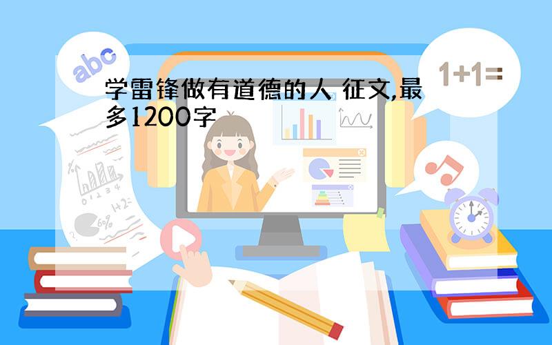 学雷锋做有道德的人 征文,最多1200字