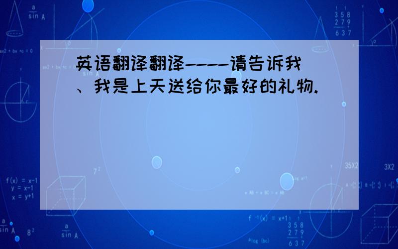 英语翻译翻译----请告诉我、我是上天送给你最好的礼物.