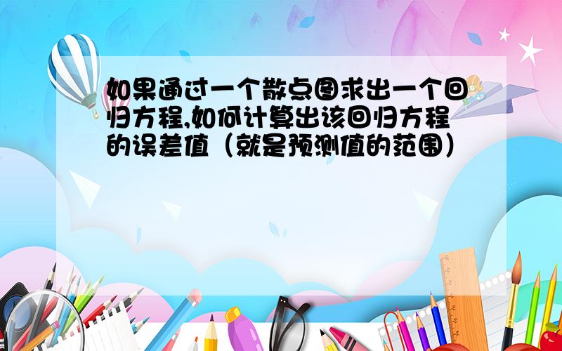 如果通过一个散点图求出一个回归方程,如何计算出该回归方程的误差值（就是预测值的范围）