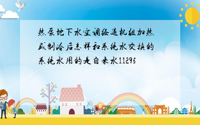 热泵地下水空调经过机组加热 或制冷后怎样和系统水交换的 系统水用的是自来水11295