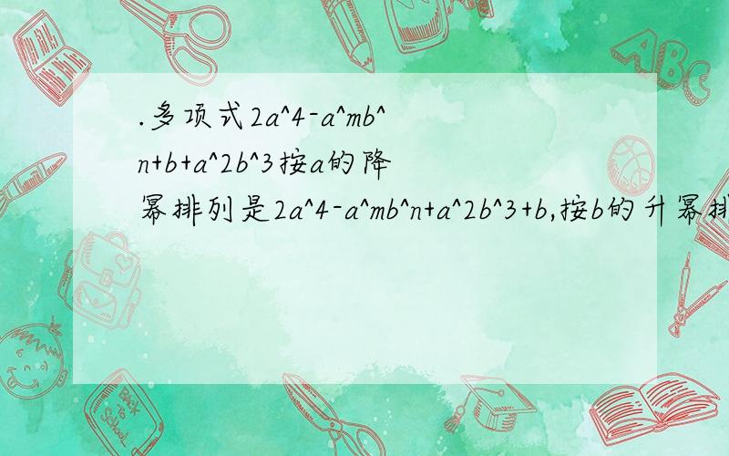 .多项式2a^4-a^mb^n+b+a^2b^3按a的降幂排列是2a^4-a^mb^n+a^2b^3+b,按b的升幂排列