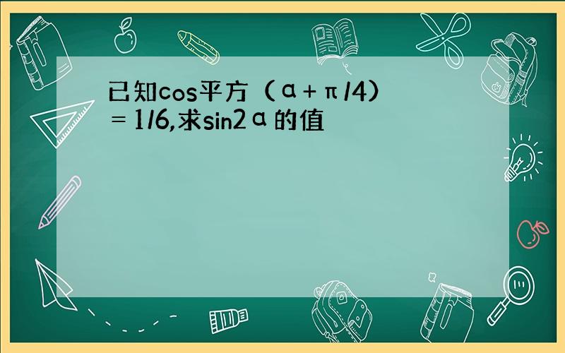 已知cos平方（α+π/4）＝1/6,求sin2α的值