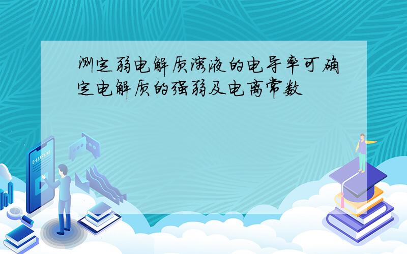 测定弱电解质溶液的电导率可确定电解质的强弱及电离常数