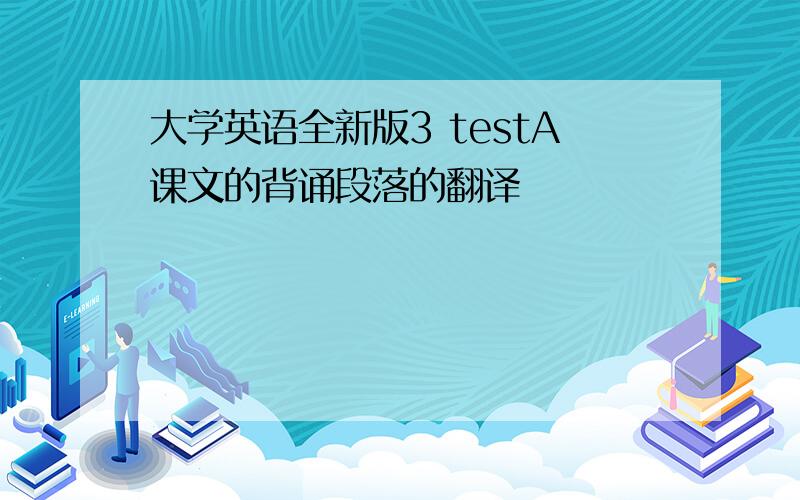 大学英语全新版3 testA课文的背诵段落的翻译