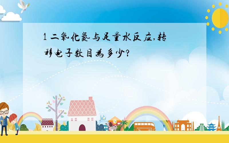 1 二氧化氮与足量水反应,转移电子数目为多少?