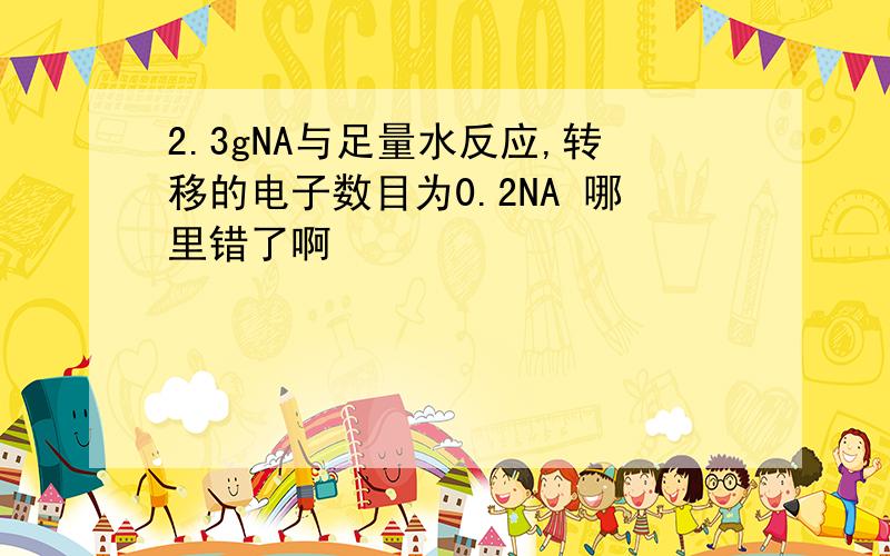 2.3gNA与足量水反应,转移的电子数目为0.2NA 哪里错了啊