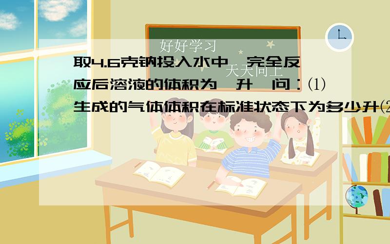 取4.6克钠投入水中,完全反应后溶液的体积为一升,问：⑴生成的气体体积在标准状态下为多少升⑵所得溶液的