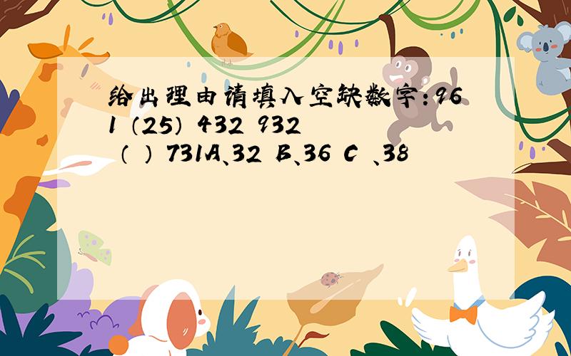 给出理由请填入空缺数字：961 （25） 432 932 （ ） 731A、32 B、36 C 、38