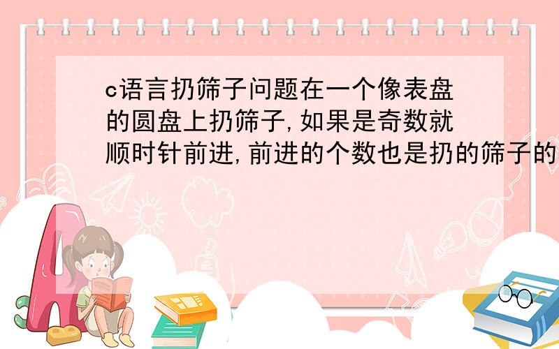 c语言扔筛子问题在一个像表盘的圆盘上扔筛子,如果是奇数就顺时针前进,前进的个数也是扔的筛子的个数.如果是偶数,就反时针走