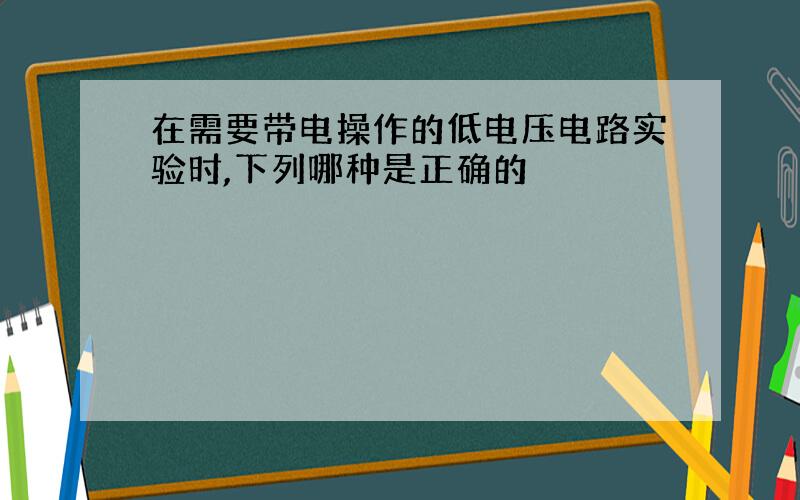 在需要带电操作的低电压电路实验时,下列哪种是正确的