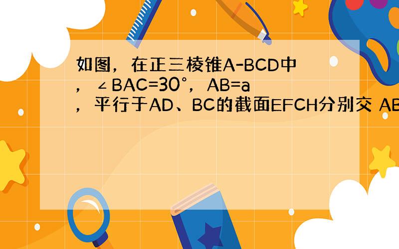 如图，在正三棱锥A-BCD中，∠BAC=30°，AB=a，平行于AD、BC的截面EFCH分别交 AB、BD、DC、CA于