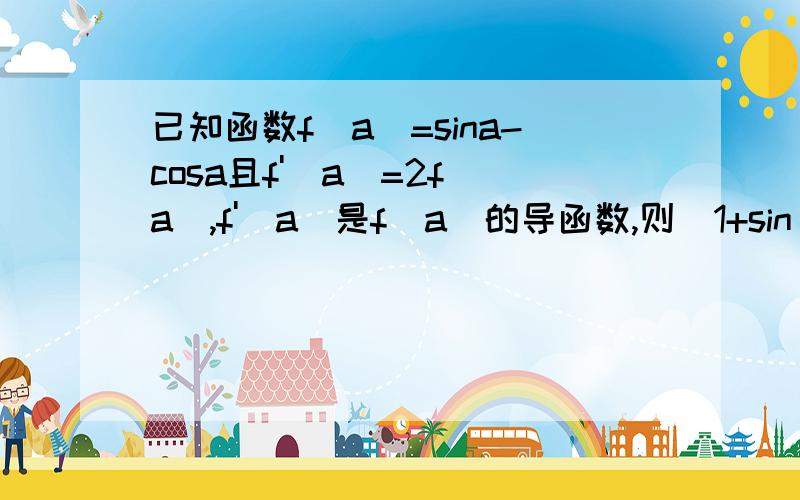 已知函数f(a)=sina-cosa且f'(a)=2f(a),f'(a)是f(a)的导函数,则(1+sin^2a)/(c